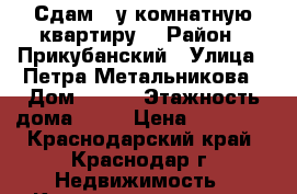 Сдам 1-у комнатную квартиру  › Район ­ Прикубанский › Улица ­ Петра Метальникова › Дом ­ 3/1 › Этажность дома ­ 16 › Цена ­ 13 000 - Краснодарский край, Краснодар г. Недвижимость » Квартиры аренда   . Краснодарский край,Краснодар г.